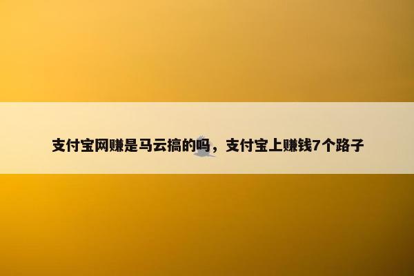 支付宝网赚是马云搞的吗，支付宝上赚钱7个路子