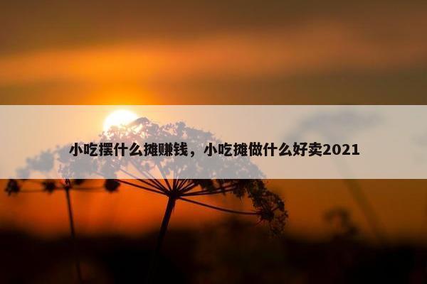 小吃摆什么摊赚钱，小吃摊做什么好卖2021