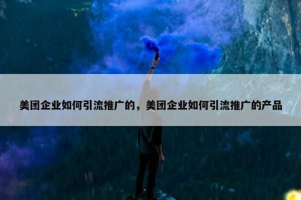 美团企业如何引流推广的，美团企业如何引流推广的产品