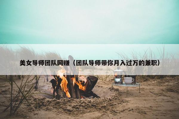 美女导师团队网赚（团队导师带你月入过万的兼职）