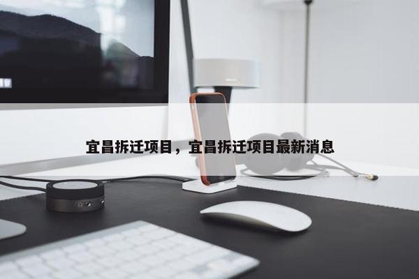 宜昌拆迁项目，宜昌拆迁项目最新消息