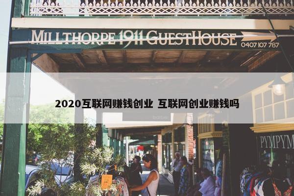 2020互联网赚钱创业 互联网创业赚钱吗