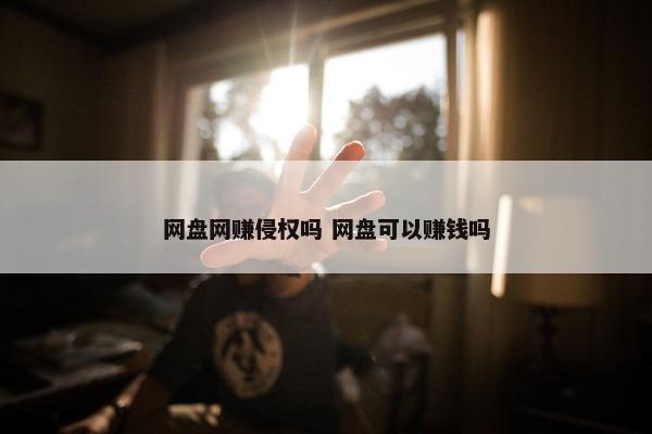 网盘网赚侵权吗 网盘可以赚钱吗