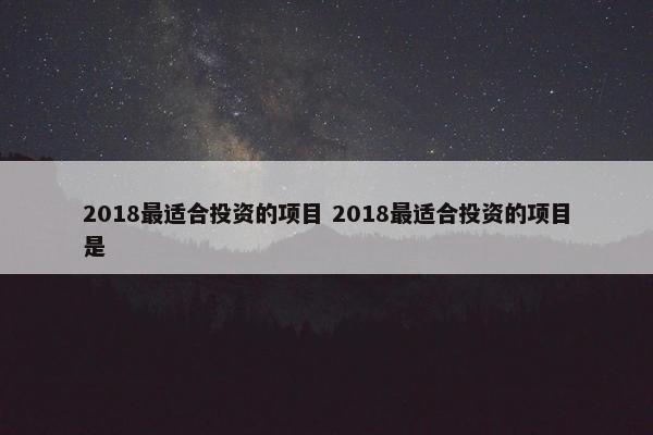 2018最适合投资的项目 2018最适合投资的项目是