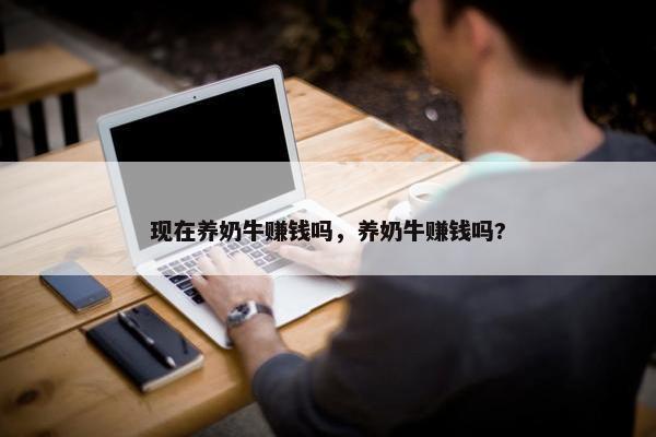 现在养奶牛赚钱吗，养奶牛赚钱吗?