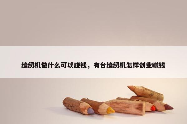 缝纫机做什么可以赚钱，有台缝纫机怎样创业赚钱