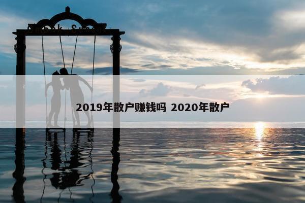 2019年散户赚钱吗 2020年散户