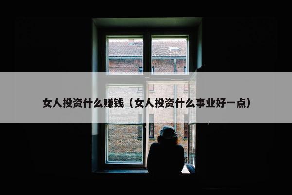 女人投资什么赚钱（女人投资什么事业好一点）