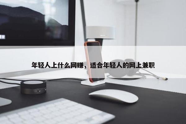 年轻人上什么网赚，适合年轻人的网上兼职