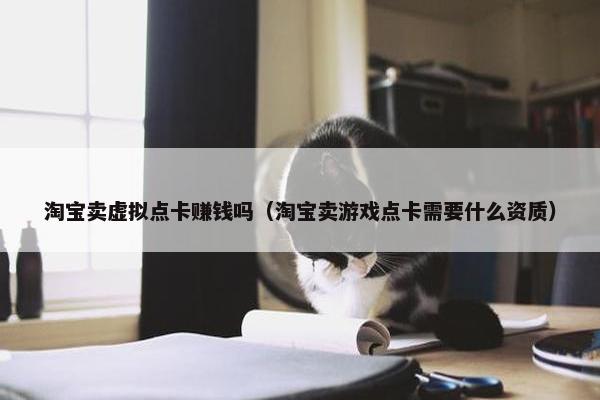 淘宝卖虚拟点卡赚钱吗（淘宝卖游戏点卡需要什么资质）