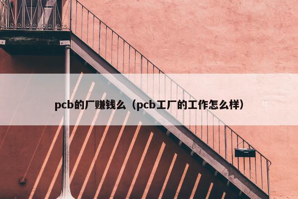 pcb的厂赚钱么（pcb工厂的工作怎么样）