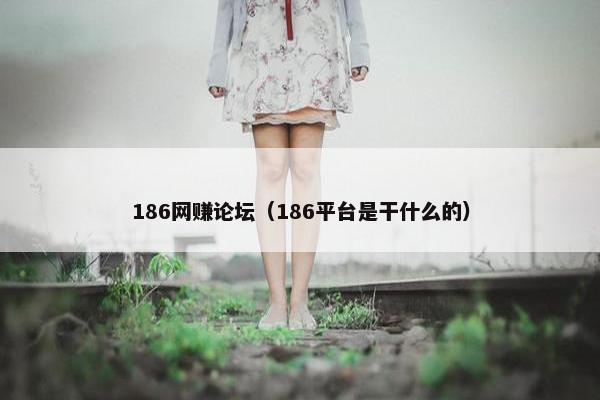 186网赚论坛（186平台是干什么的）