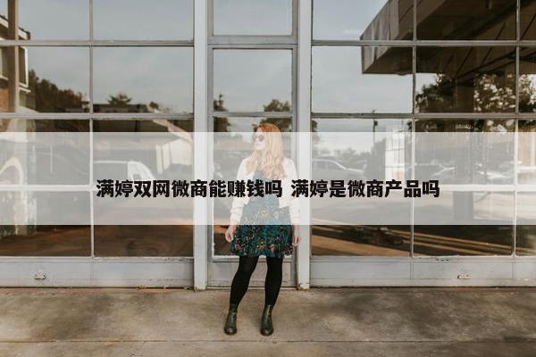 满婷双网微商能赚钱吗 满婷是微商产品吗