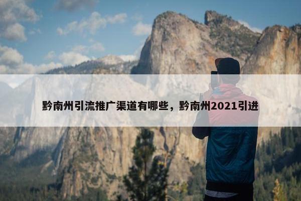 黔南州引流推广渠道有哪些，黔南州2021引进