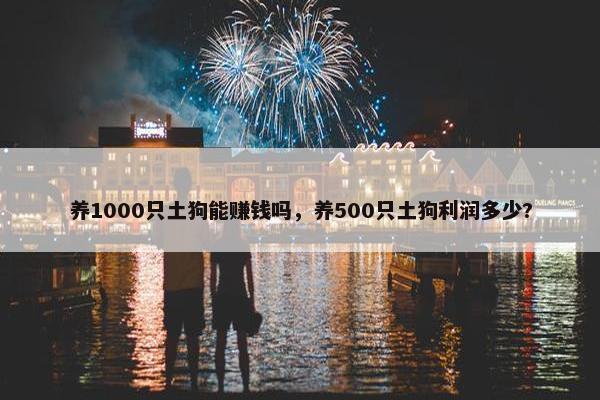 养1000只土狗能赚钱吗，养500只土狗利润多少?