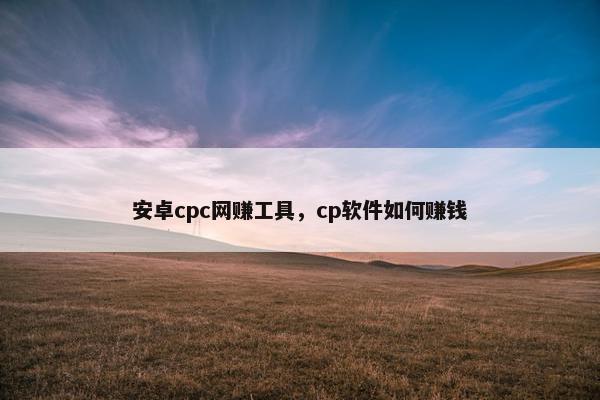 安卓cpc网赚工具，cp软件如何赚钱