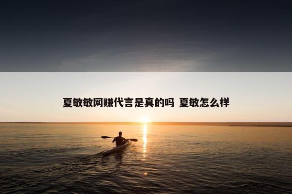 夏敏敏网赚代言是真的吗 夏敏怎么样