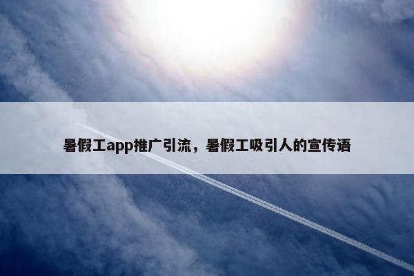 暑假工app推广引流，暑假工吸引人的宣传语