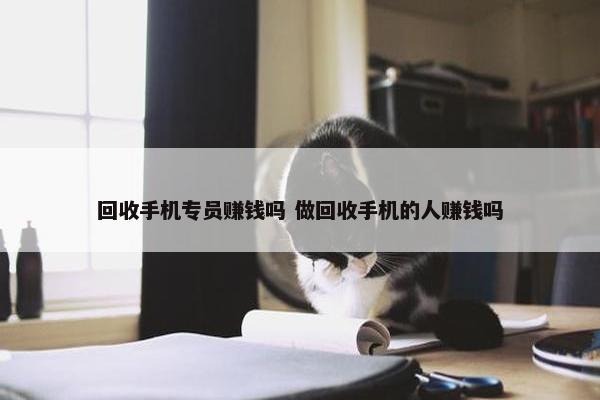 回收手机专员赚钱吗 做回收手机的人赚钱吗