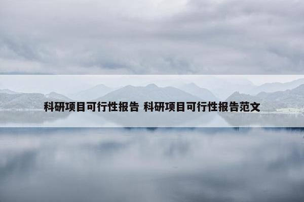 科研项目可行性报告 科研项目可行性报告范文