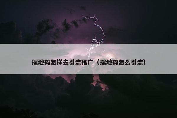 摆地摊怎样去引流推广（摆地摊怎么引流）