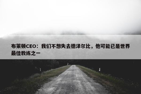 布莱顿CEO：我们不想失去德泽尔比，他可能已是世界最佳教练之一