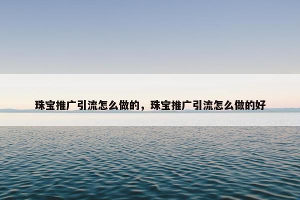 珠宝推广引流怎么做的，珠宝推广引流怎么做的好