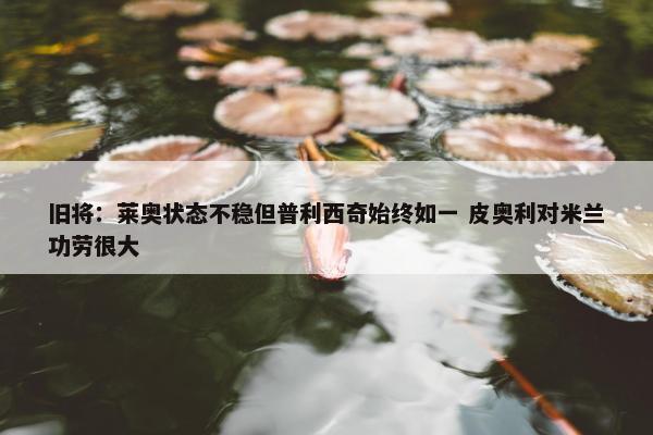 旧将：莱奥状态不稳但普利西奇始终如一 皮奥利对米兰功劳很大