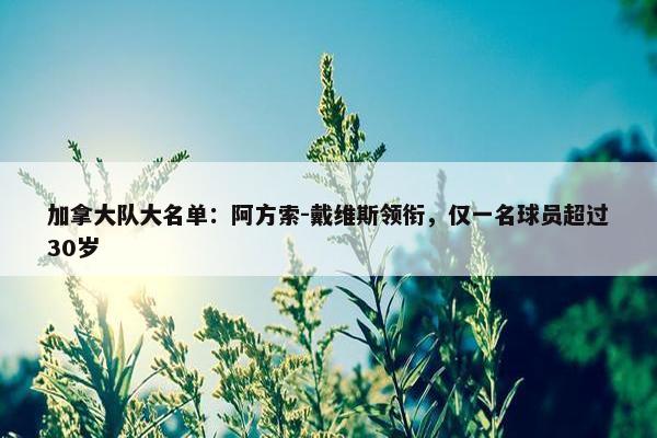 加拿大队大名单：阿方索-戴维斯领衔，仅一名球员超过30岁