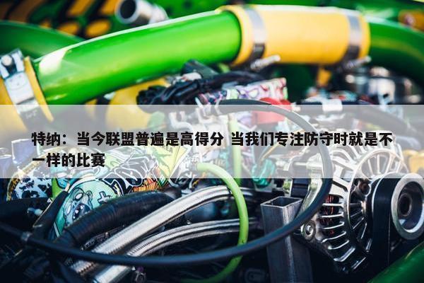 特纳：当今联盟普遍是高得分 当我们专注防守时就是不一样的比赛