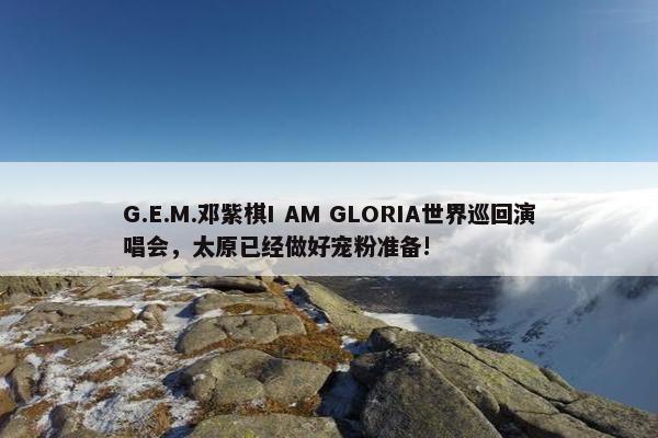 G.E.M.邓紫棋I AM GLORIA世界巡回演唱会，太原已经做好宠粉准备!