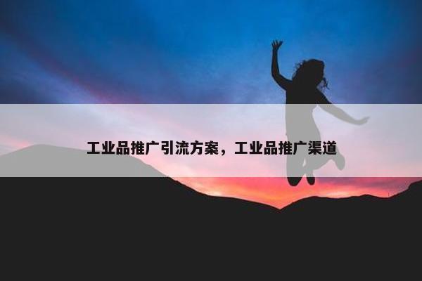 工业品推广引流方案，工业品推广渠道