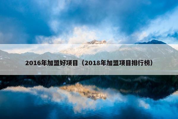 2016年加盟好项目（2018年加盟项目排行榜）