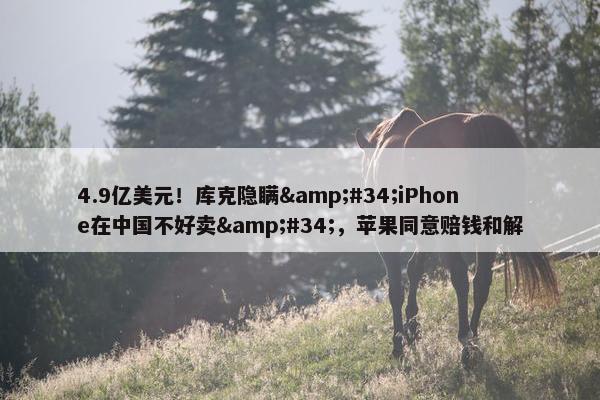 4.9亿美元！库克隐瞒&#34;iPhone在中国不好卖&#34;，苹果同意赔钱和解