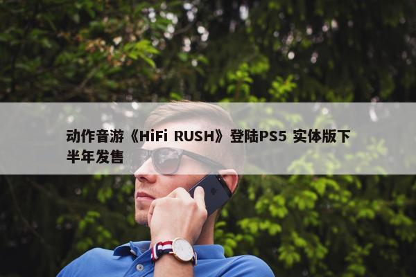 动作音游《HiFi RUSH》登陆PS5 实体版下半年发售