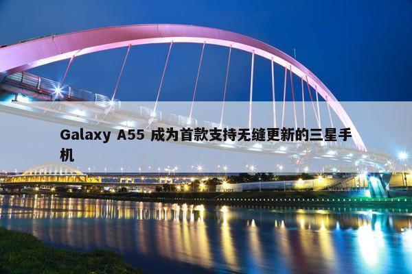 Galaxy A55 成为首款支持无缝更新的三星手机