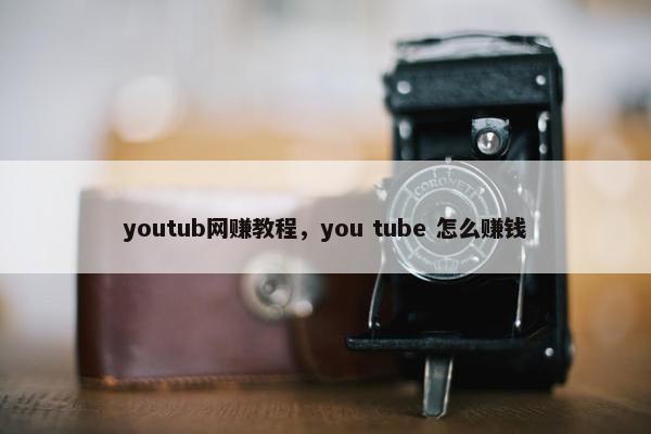 youtub网赚教程，you tube 怎么赚钱