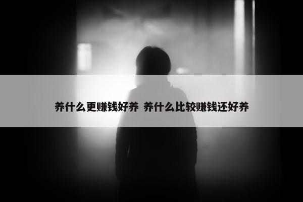 养什么更赚钱好养 养什么比较赚钱还好养