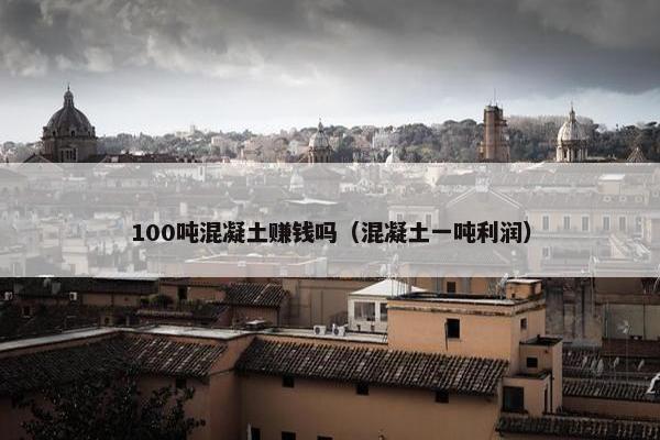 100吨混凝土赚钱吗（混凝土一吨利润）