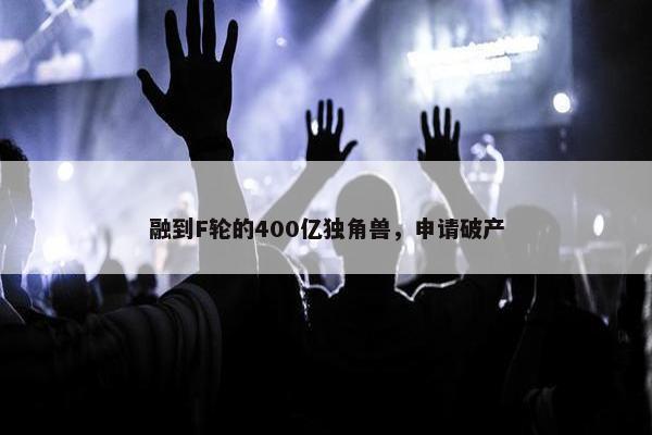 融到F轮的400亿独角兽，申请破产