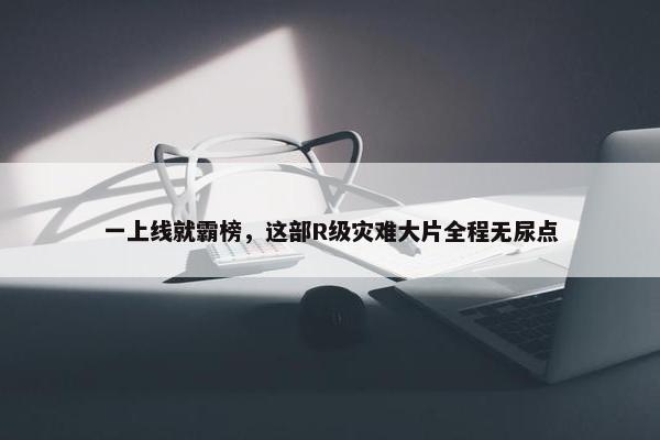 一上线就霸榜，这部R级灾难大片全程无尿点