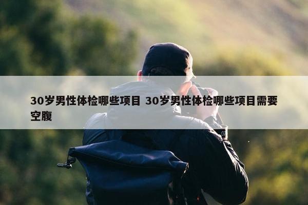 30岁男性体检哪些项目 30岁男性体检哪些项目需要空腹