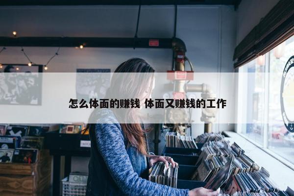 怎么体面的赚钱 体面又赚钱的工作