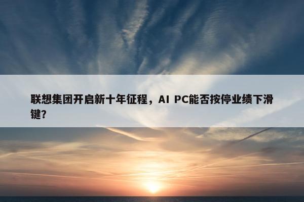 联想集团开启新十年征程，AI PC能否按停业绩下滑键？