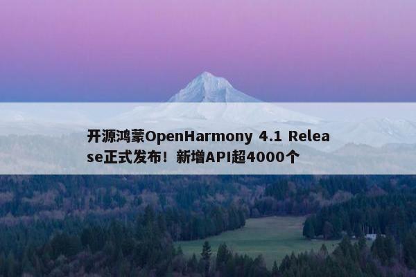 开源鸿蒙OpenHarmony 4.1 Release正式发布！新增API超4000个