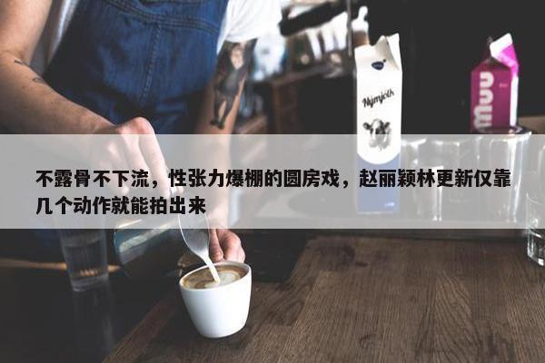 不露骨不下流，性张力爆棚的圆房戏，赵丽颖林更新仅靠几个动作就能拍出来