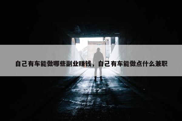 自己有车能做哪些副业赚钱，自己有车能做点什么兼职