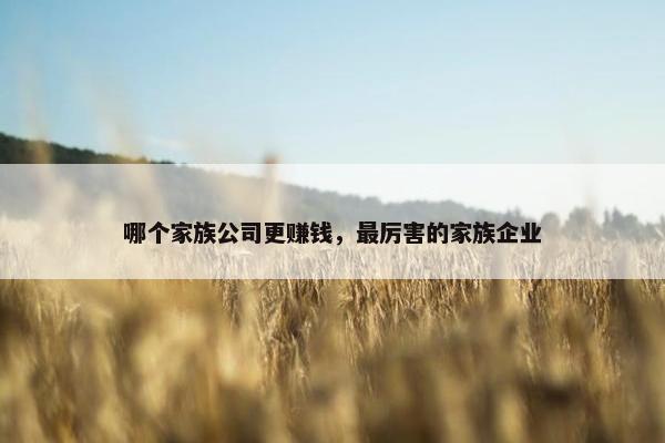 哪个家族公司更赚钱，最厉害的家族企业