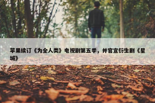 苹果续订《为全人类》电视剧第五季，并官宣衍生剧《星城》