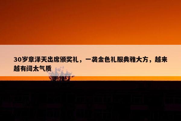 30岁章泽天出席颁奖礼，一袭金色礼服典雅大方，越来越有阔太气质